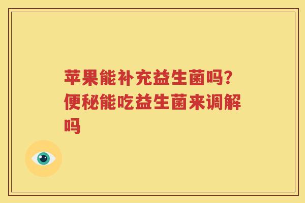 苹果能补充益生菌吗？便秘能吃益生菌来调解吗