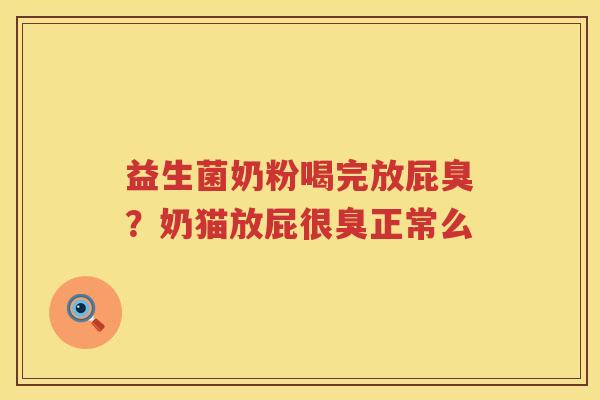 益生菌奶粉喝完放屁臭？奶猫放屁很臭正常么