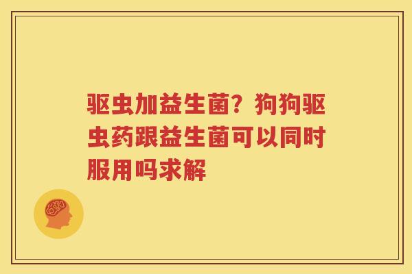 驱虫加益生菌？狗狗驱虫药跟益生菌可以同时服用吗求解