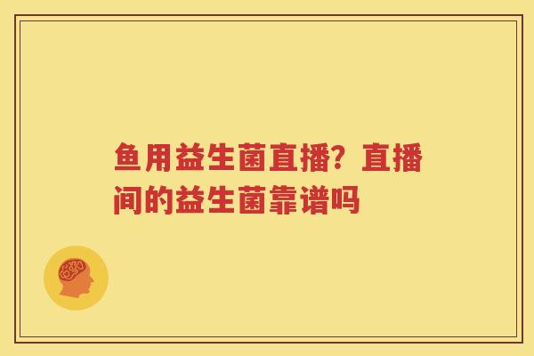 鱼用益生菌直播？直播间的益生菌靠谱吗