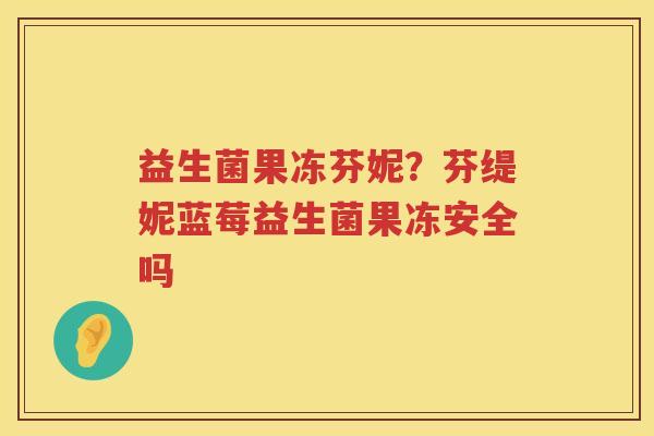 益生菌果冻芬妮？芬缇妮蓝莓益生菌果冻安全吗