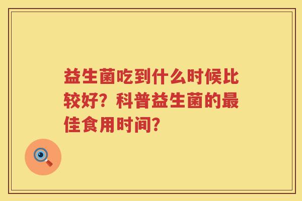 益生菌吃到什么时候比较好？科普益生菌的最佳食用时间？