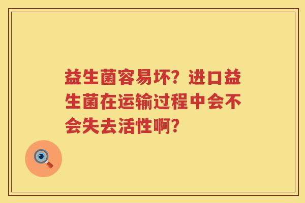 益生菌容易坏？进口益生菌在运输过程中会不会失去活性啊？