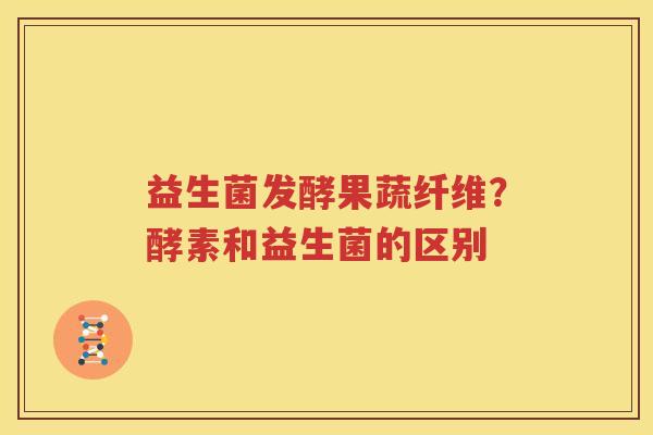 益生菌发酵果蔬纤维？酵素和益生菌的区别