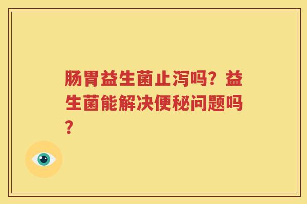 肠胃益生菌止泻吗？益生菌能解决便秘问题吗？