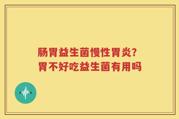 肠胃益生菌慢性胃炎？胃不好吃益生菌有用吗