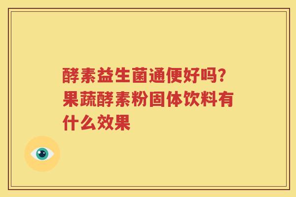 酵素益生菌通便好吗？果蔬酵素粉固体饮料有什么效果