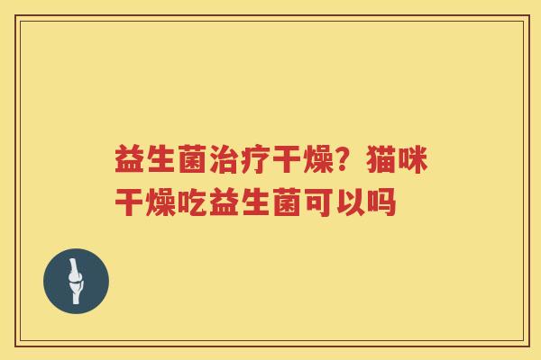 益生菌治疗干燥？猫咪干燥吃益生菌可以吗