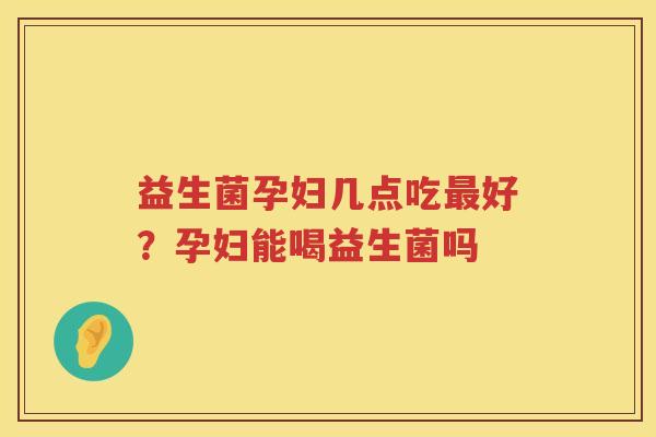 益生菌孕妇几点吃最好？孕妇能喝益生菌吗