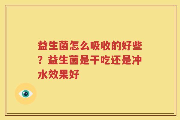 益生菌怎么吸收的好些？益生菌是干吃还是冲水效果好