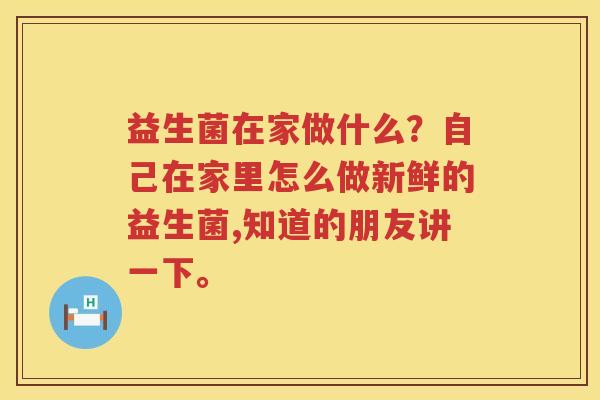 益生菌在家做什么？自己在家里怎么做新鲜的益生菌,知道的朋友讲一下。