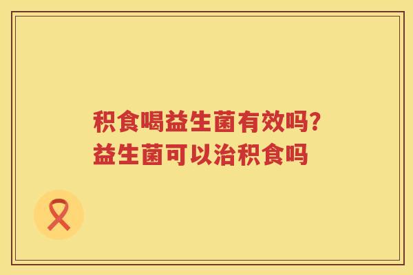 积食喝益生菌有效吗？益生菌可以治积食吗