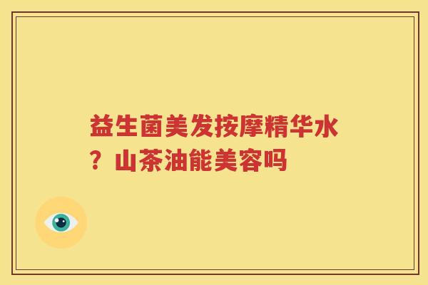 益生菌美发按摩精华水？山茶油能美容吗