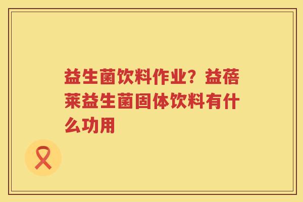 益生菌饮料作业？益蓓莱益生菌固体饮料有什么功用