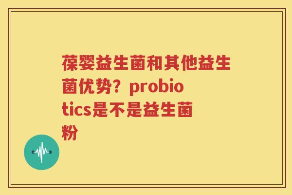葆婴益生菌和其他益生菌优势？probiotics是不是益生菌粉
