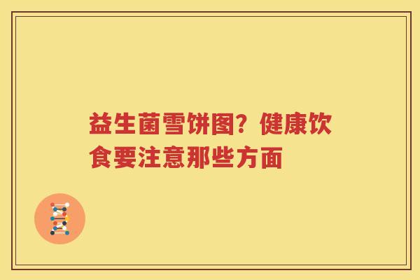 益生菌雪饼图？健康饮食要注意那些方面
