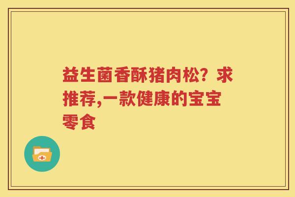 益生菌香酥猪肉松？求推荐,一款健康的宝宝零食