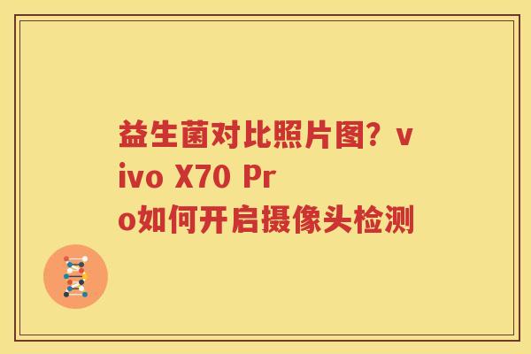 益生菌对比照片图？vivo X70 Pro如何开启摄像头检测