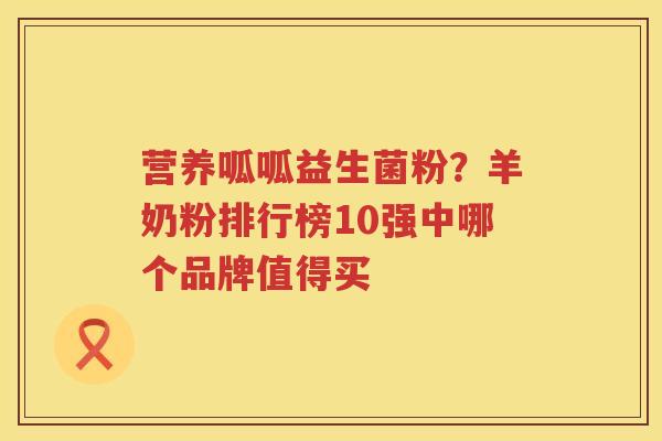 营养呱呱益生菌粉？羊奶粉排行榜10强中哪个品牌值得买