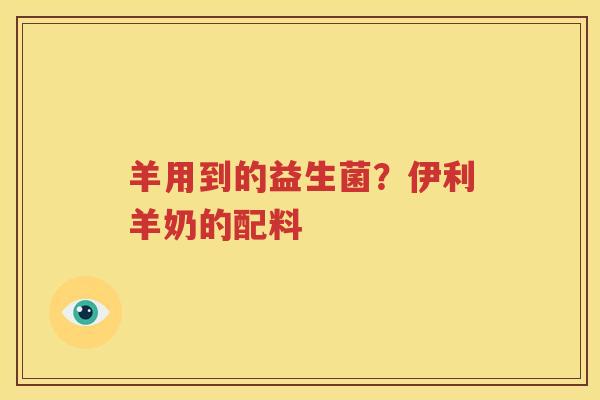 羊用到的益生菌？伊利羊奶的配料