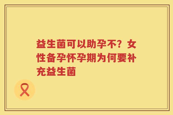 益生菌可以助孕不？女性备孕怀孕期为何要补充益生菌