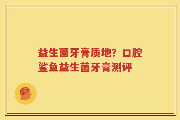 益生菌牙膏质地？口腔鲨鱼益生菌牙膏测评