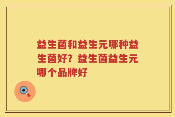 益生菌和益生元哪种益生菌好？益生菌益生元哪个品牌好
