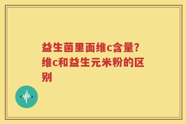 益生菌里面维c含量？维c和益生元米粉的区别