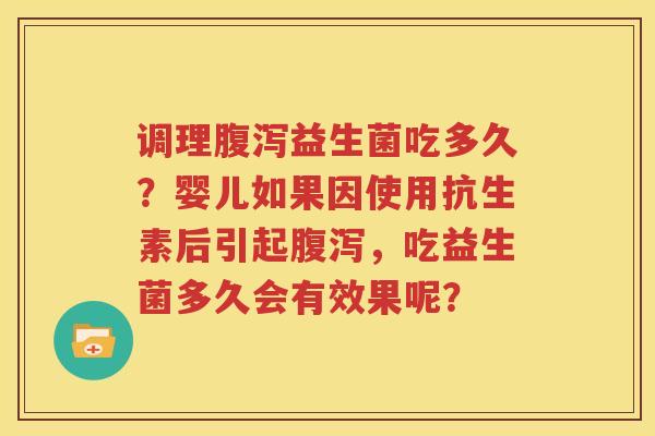 调理腹泻益生菌吃多久？婴儿如果因使用抗生素后引起腹泻，吃益生菌多久会有效果呢？