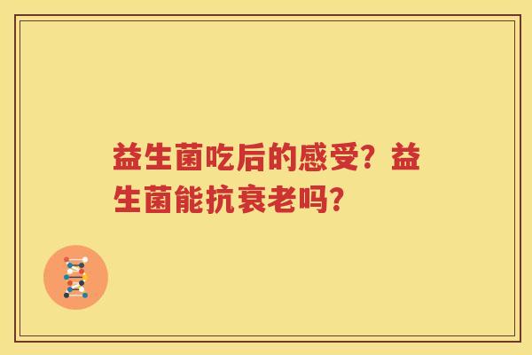 益生菌吃后的感受？益生菌能抗衰老吗？