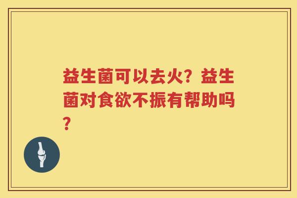 益生菌可以去火？益生菌对食欲不振有帮助吗？