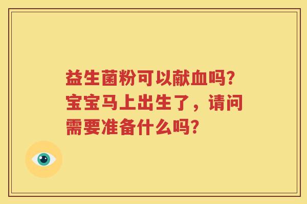 益生菌粉可以献血吗？宝宝马上出生了，请问需要准备什么吗？