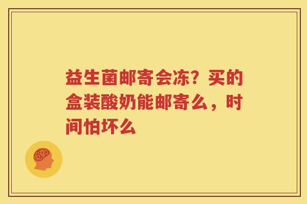 益生菌邮寄会冻？买的盒装酸奶能邮寄么，时间怕坏么