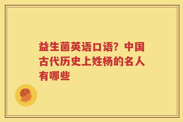 益生菌英语口语？中国古代历史上姓杨的名人有哪些