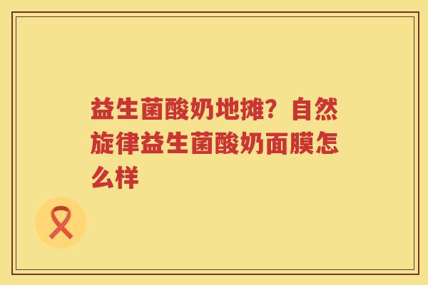 益生菌酸奶地摊？自然旋律益生菌酸奶面膜怎么样