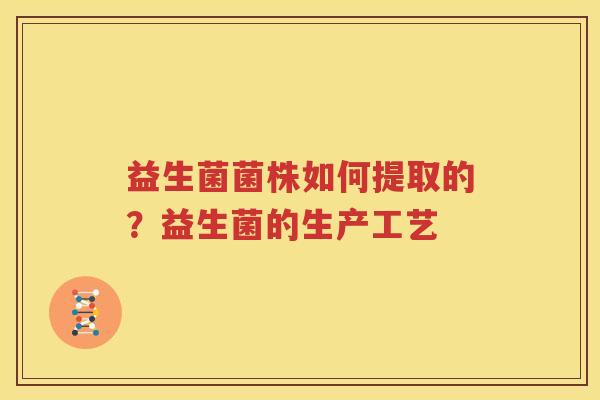 益生菌菌株如何提取的？益生菌的生产工艺
