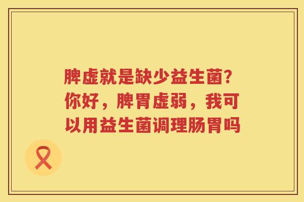 脾虚就是缺少益生菌？你好，脾胃虚弱，我可以用益生菌调理肠胃吗