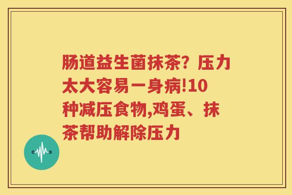 肠道益生菌抹茶？压力太大容易一身病!10种减压食物,鸡蛋、抹茶帮助解除压力