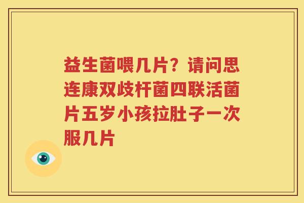 益生菌喂几片？请问思连康双歧杆菌四联活菌片五岁小孩拉肚子一次服几片