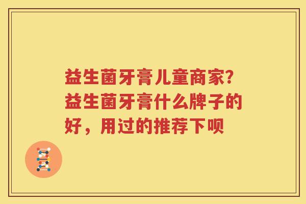 益生菌牙膏儿童商家？益生菌牙膏什么牌子的好，用过的推荐下呗