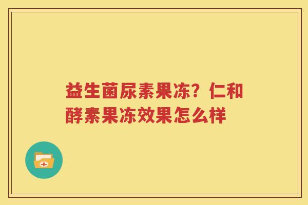 益生菌尿素果冻？仁和酵素果冻效果怎么样