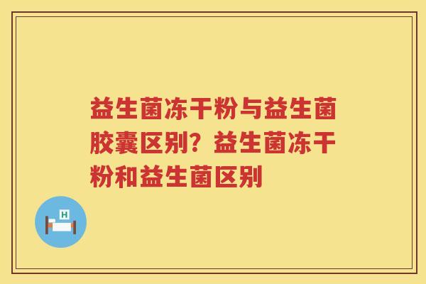 益生菌冻干粉与益生菌胶囊区别？益生菌冻干粉和益生菌区别