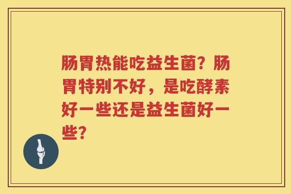 肠胃热能吃益生菌？肠胃特别不好，是吃酵素好一些还是益生菌好一些？