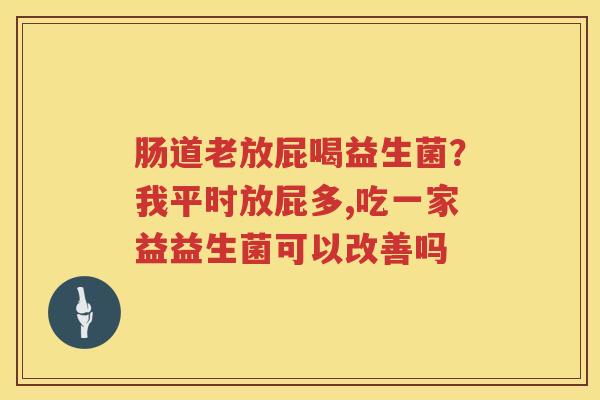肠道老放屁喝益生菌？我平时放屁多,吃一家益益生菌可以改善吗