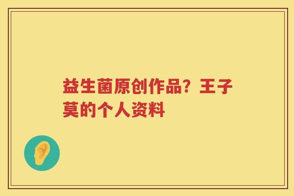 益生菌原创作品？王子莫的个人资料