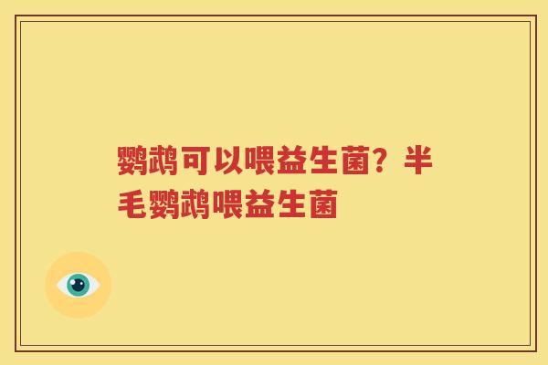 鹦鹉可以喂益生菌？半毛鹦鹉喂益生菌