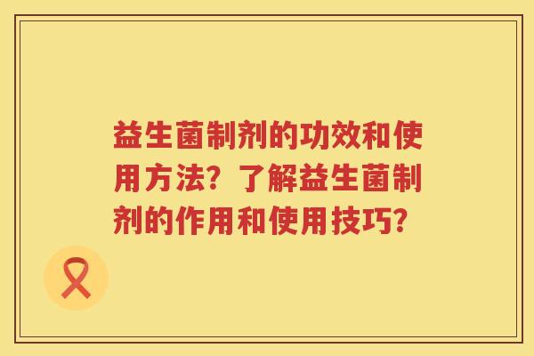 益生菌制剂的功效和使用方法？了解益生菌制剂的作用和使用技巧？
