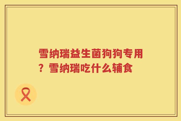 雪纳瑞益生菌狗狗专用？雪纳瑞吃什么辅食