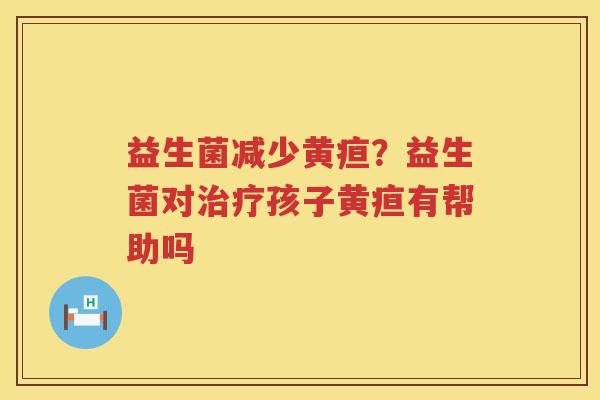 益生菌减少黄疸？益生菌对治疗孩子黄疸有帮助吗