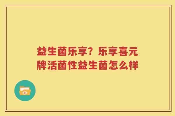 益生菌乐享？乐享喜元牌活菌性益生菌怎么样